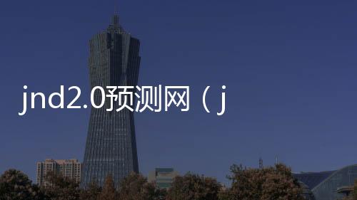 jnd2.0预测网（jnd pc预测） 